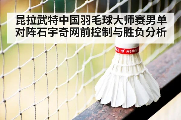 昆拉武特中国羽毛球大师赛男单对阵石宇奇网前控制与胜负分析 - kaiyun