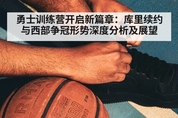 勇士训练营开启新篇章：库里续约与西部争冠形势深度分析及展望 - kaiyun