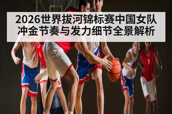 2026世界拔河锦标赛中国女队冲金节奏与发力细节全景解析 - kaiyun