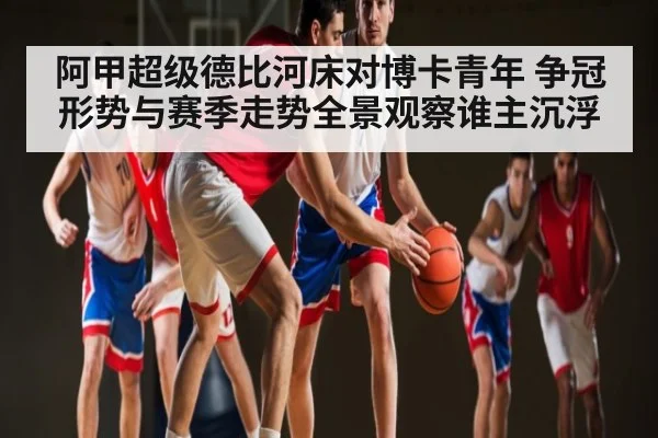 阿甲超级德比河床对博卡青年 争冠形势与赛季走势全景观察谁主沉浮 - kaiyun