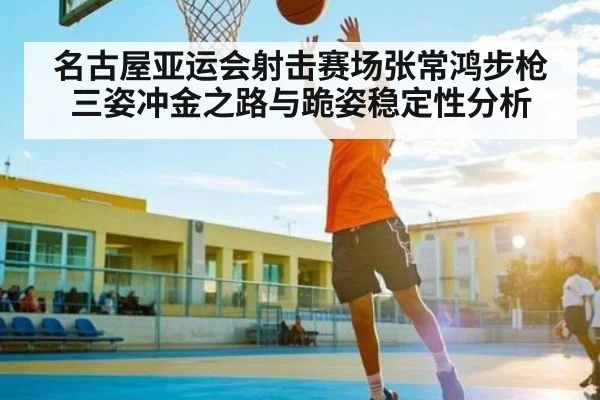 名古屋亚运会射击赛场张常鸿步枪三姿冲金之路与跪姿稳定性分析 | kaiyun